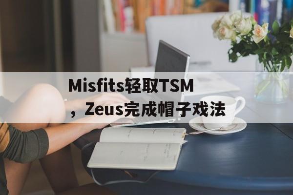 Misfits轻取TSM,Zeus完成帽子戏法的简单介绍 Misfits轻取TSM,Zeus完成帽子戏法的简单介绍